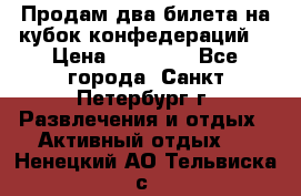 Продам два билета на кубок конфедераций  › Цена ­ 20 000 - Все города, Санкт-Петербург г. Развлечения и отдых » Активный отдых   . Ненецкий АО,Тельвиска с.